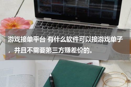 游戏接单平台 有什么软件可以接游戏单子,并且不需要第三方赚差价的。