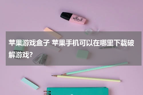 苹果游戏盒子 苹果手机可以在哪里下载破解游戏？