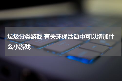 垃圾分类游戏 有关环保活动中可以增加什么小游戏