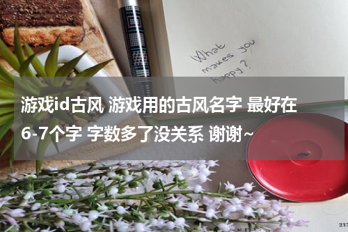 游戏id古风 游戏用的古风名字 最好在6-7个字 字数多了没关系 谢谢~