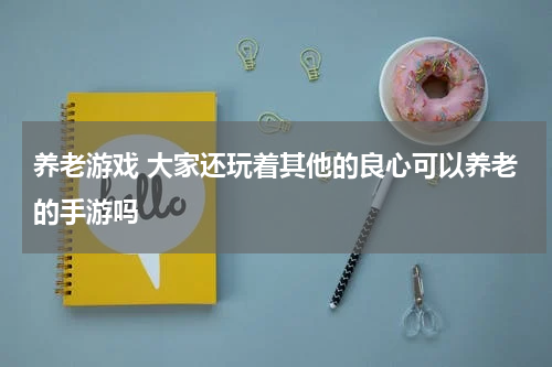 养老游戏 大家还玩着其他的良心可以养老的手游吗