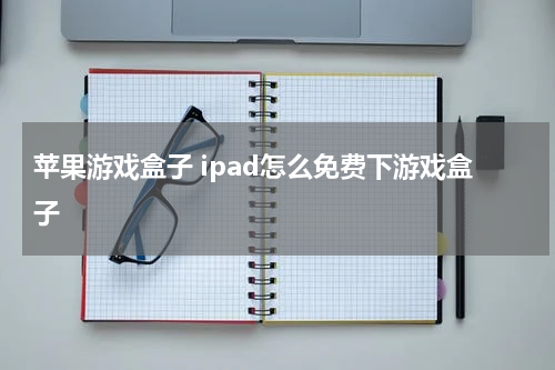 苹果游戏盒子 ipad怎么免费下游戏盒子