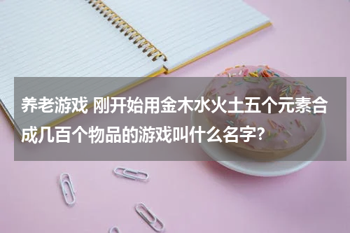 养老游戏 刚开始用金木水火土五个元素合成几百个物品的游戏叫什么名字?