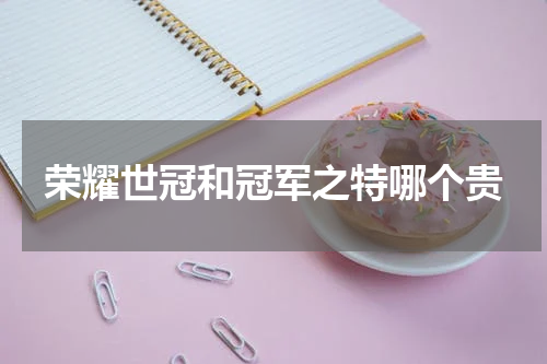 荣耀世冠和冠军之特哪个贵