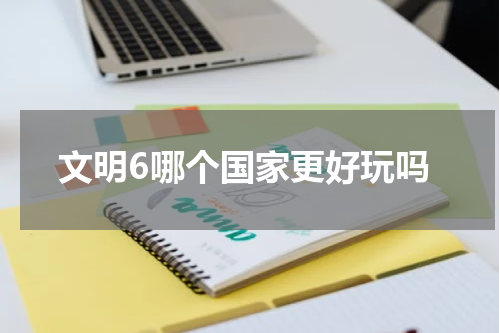 文明6哪个国家更好玩吗