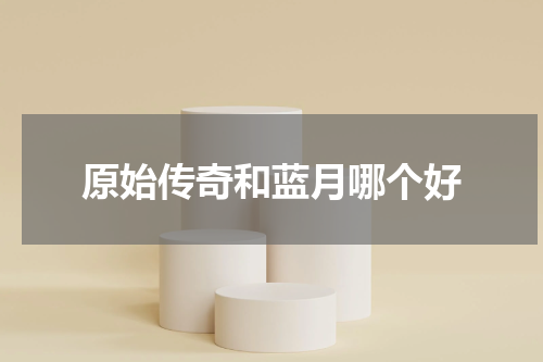 原始传奇和蓝月哪个好