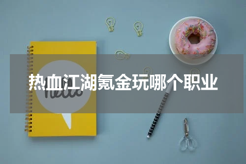 热血江湖氪金玩哪个职业