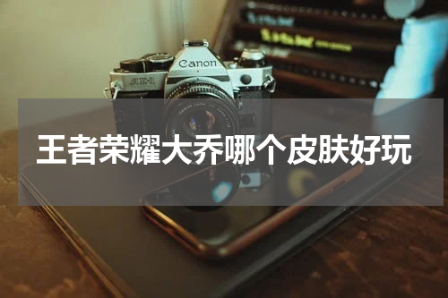 王者荣耀大乔哪个皮肤好玩