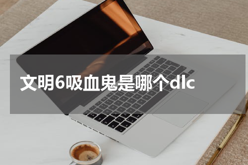 文明6吸血鬼是哪个dlc