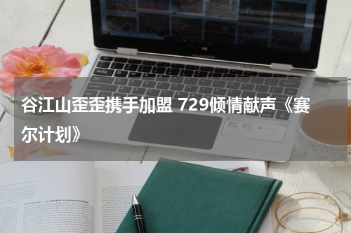 谷江山歪歪携手加盟 729倾情献声《赛尔计划》