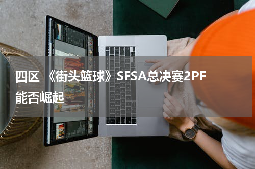 四区 《街头篮球》SFSA总决赛2PF能否崛起