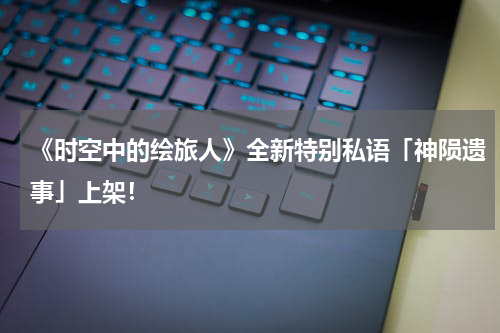 《时空中的绘旅人》全新特别私语「神陨遗事」上架！