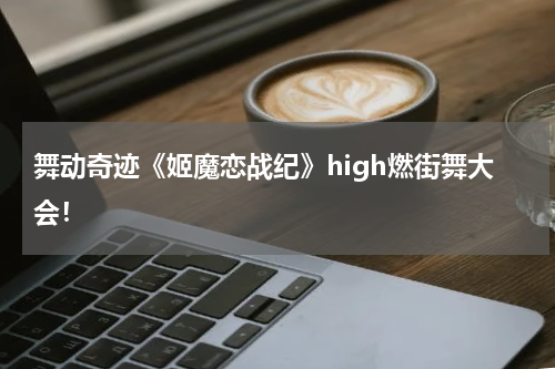 舞动奇迹《姬魔恋战纪》high燃街舞大会！