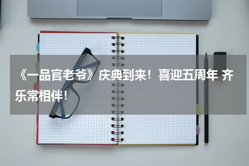 《一品官老爷》庆典到来！喜迎五周年 齐乐常相伴！