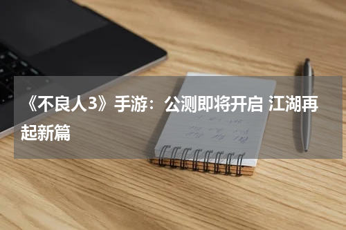 《不良人3》手游：公测即将开启 江湖再起新篇
