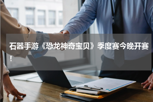 石器手游《恐龙神奇宝贝》季度赛今晚开赛！