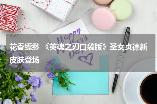 花香缥缈 《英魂之刃口袋版》圣女贞德新皮肤登场