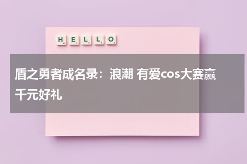 盾之勇者成名录:浪潮 有爱cos大赛赢千元好礼