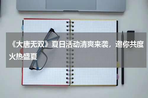 《大唐无双》夏日活动清爽来袭，邀你共度火热盛夏