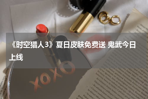 《时空猎人3》夏日皮肤免费送 鬼武今日上线