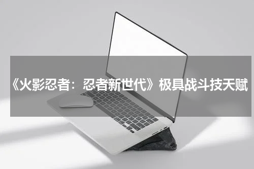 《火影忍者：忍者新世代》极具战斗技天赋