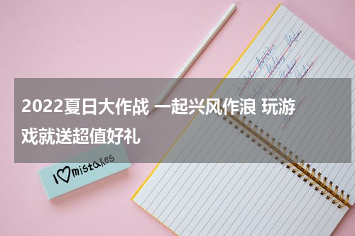 2022夏日大作战 一起兴风作浪 玩游戏就送超值好礼