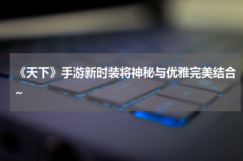 《天下》手游新时装将神秘与优雅完美结合~