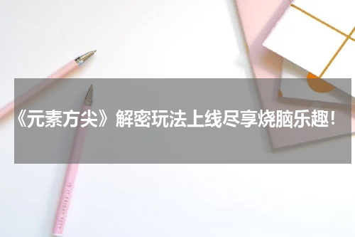 《元素方尖》解密玩法上线尽享烧脑乐趣!