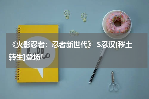 《火影忍者：忍者新世代》 S忍汉[秽土转生]登场！