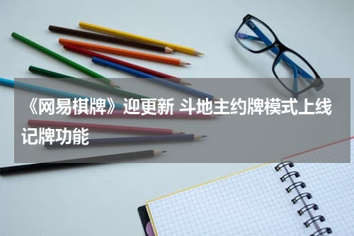 《网易棋牌》迎更新 斗地主约牌模式上线记牌功能