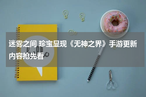 迷雾之间 珍宝显现《无神之界》手游更新内容抢先看