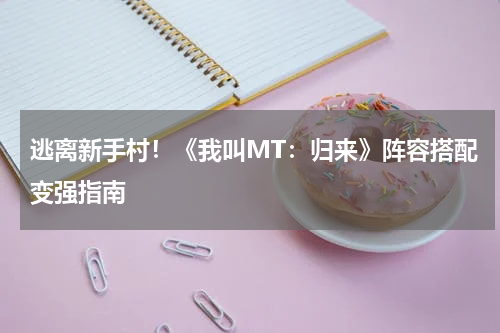 逃离新手村！《我叫MT：归来》阵容搭配变强指南