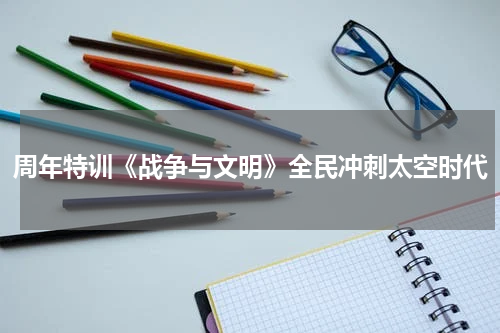 周年特训《战争与文明》全民冲刺太空时代