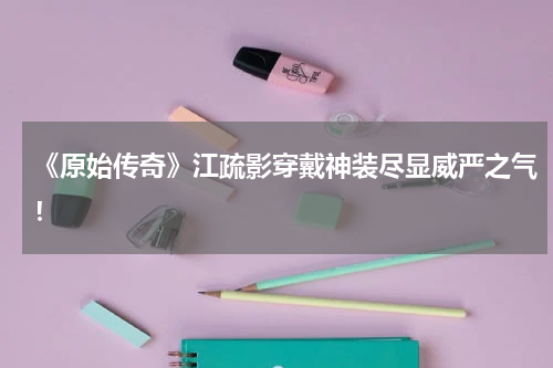 《原始传奇》江疏影穿戴神装尽显威严之气！