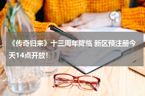 《传奇归来》十三周年降临 新区预注册今天14点开放!