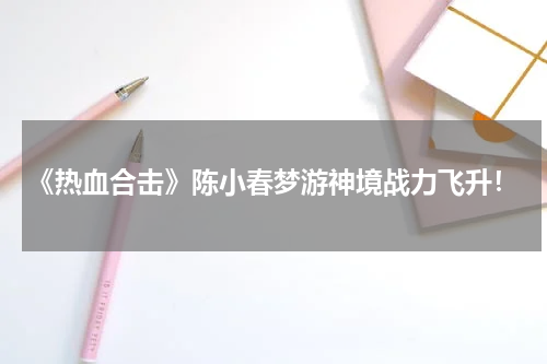 《热血合击》陈小春梦游神境战力飞升!