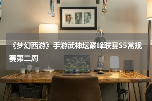 《梦幻西游》手游武神坛巅峰联赛S5常规赛第二周