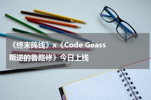 《终末阵线》x《Code Geass 叛逆的鲁路修》今日上线