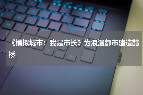 《模拟城市：我是市长》为浪漫都市建造鹊桥