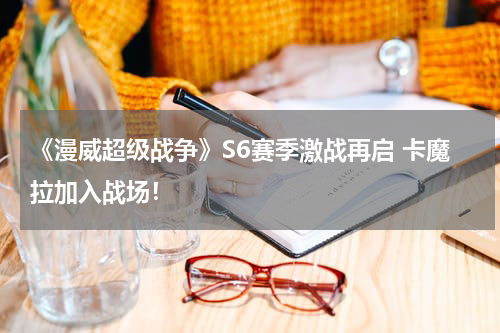 《漫威超级战争》S6赛季激战再启 卡魔拉加入战场!