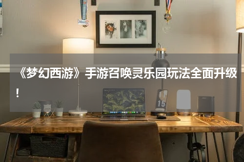 《梦幻西游》手游召唤灵乐园玩法全面升级!