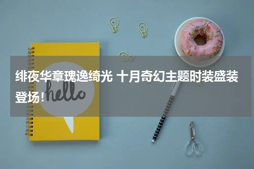 绯夜华章瑰逸绮光 十月奇幻主题时装盛装登场!