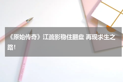《原始传奇》江疏影稳住翻盘 再现求生之路!