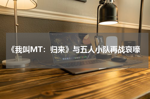 《我叫MT:归来》与五人小队再战哀嚎