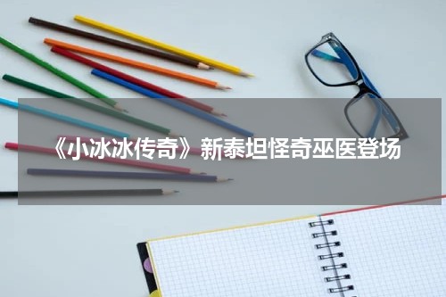 《小冰冰传奇》新泰坦怪奇巫医登场