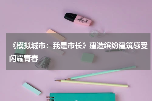 《模拟城市:我是市长》建造缤纷建筑感受闪耀青春