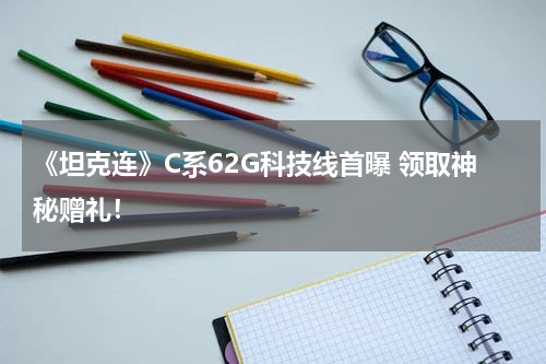 《坦克连》C系62G科技线首曝 领取神秘赠礼！
