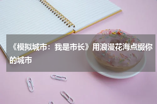 《模拟城市:我是市长》用浪漫花海点缀你的城市