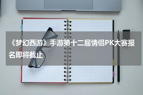 《梦幻西游》手游第十二届情侣PK大赛报名即将截止