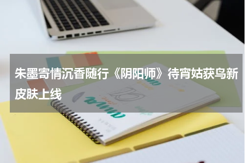 朱墨寄情沉香随行《阴阳师》待宵姑获鸟新皮肤上线